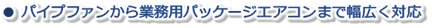 パイプファンから業務用パッケージエアコンまで幅広く対応