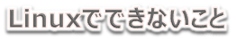 Linuxでできないこと