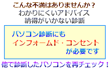 こんな不満はありませんか。パソコン診断医もインフォームド・コンセント、セカンドオピニオンが必要です。他で診断したパソコンを再チェック。 